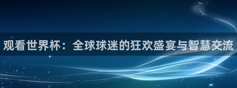 观看世界杯：全球球迷的狂欢盛宴与智慧交流