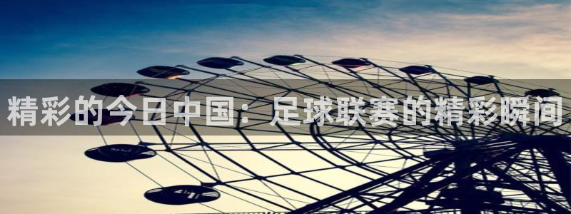 精彩的今日中国：足球联赛的精彩瞬间